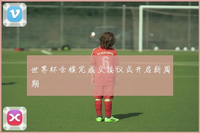 世界杯会旗完成交接仪式开启新周期