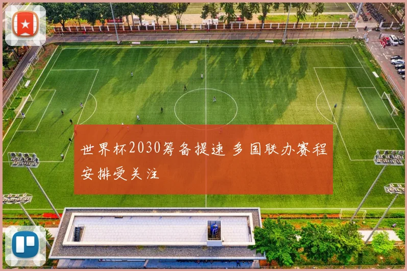 世界杯2030筹备提速 多国联办赛程安排受关注