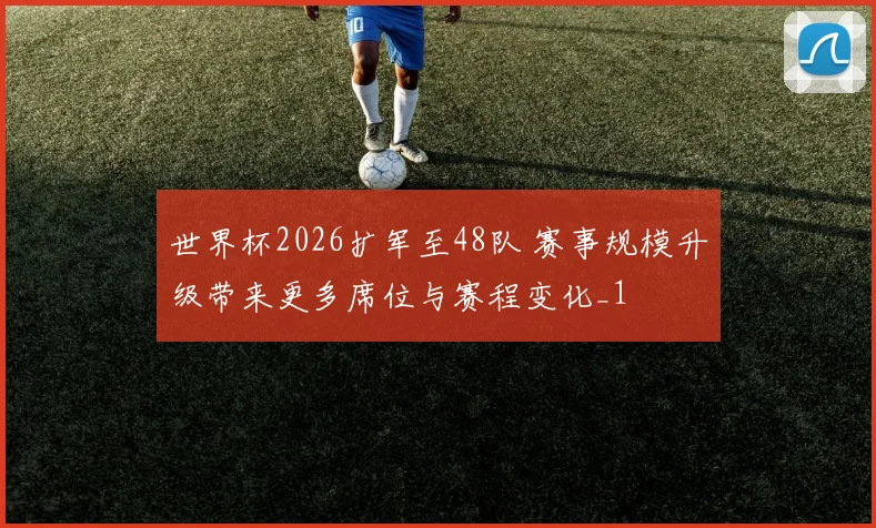 世界杯2026扩军至48队 赛事规模升级带来更多席位与赛程变化_1