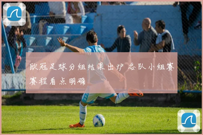 欧冠足球分组结果出炉 各队小组赛赛程看点明确