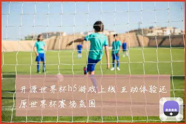 开源世界杯h5游戏上线 互动体验还原世界杯赛场氛围