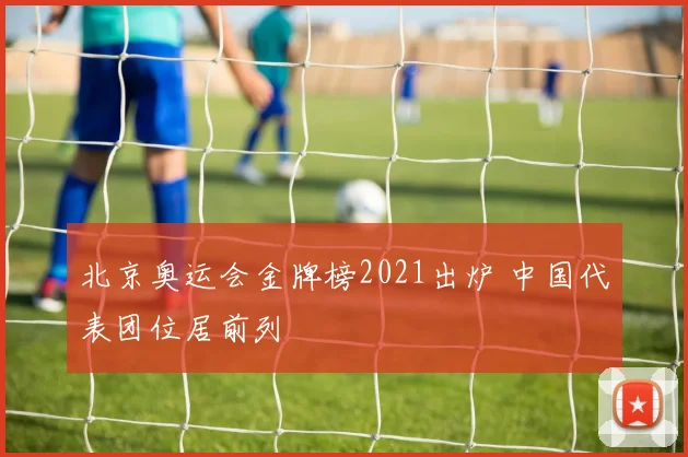 北京奥运会金牌榜2021出炉 中国代表团位居前列