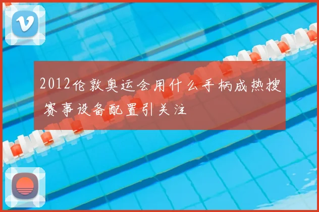 2012伦敦奥运会用什么手柄成热搜 赛事设备配置引关注