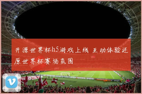 开源世界杯h5游戏上线 互动体验还原世界杯赛场氛围